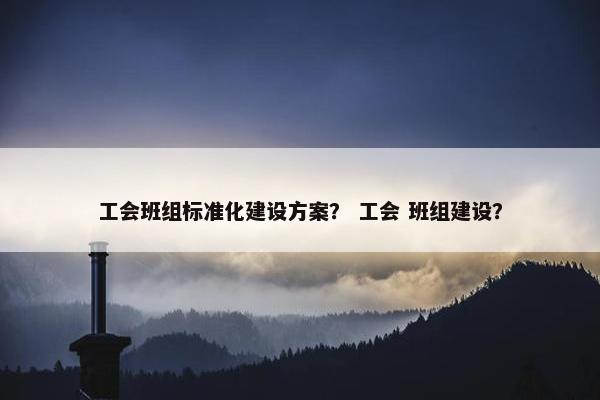 工会班组标准化建设方案？ 工会 班组建设？