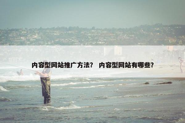 内容型网站推广方法？ 内容型网站有哪些？