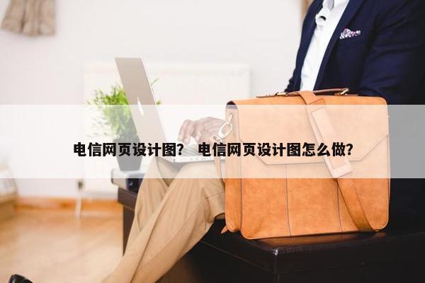 电信网页设计图？ 电信网页设计图怎么做？