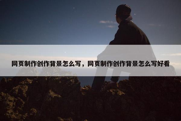 网页制作创作背景怎么写，网页制作创作背景怎么写好看