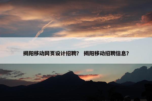 揭阳移动网页设计招聘？ 揭阳移动招聘信息？