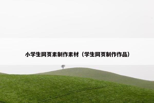 小学生网页素制作素材（学生网页制作作品）