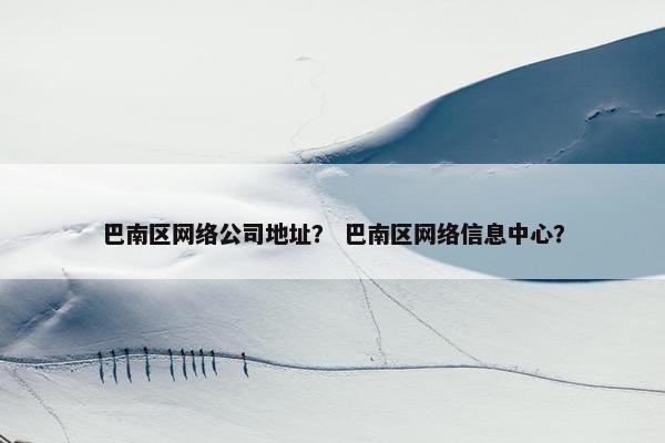 巴南区网络公司地址？ 巴南区网络信息中心？