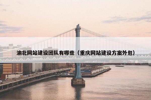 渝北网站建设团队有哪些（重庆网站建设方案外包）