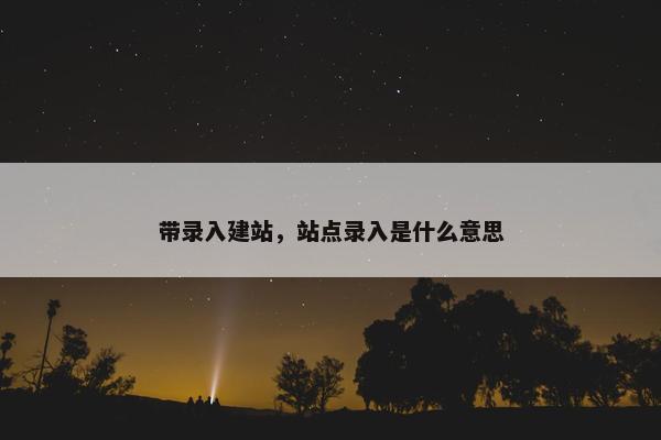 带录入建站，站点录入是什么意思