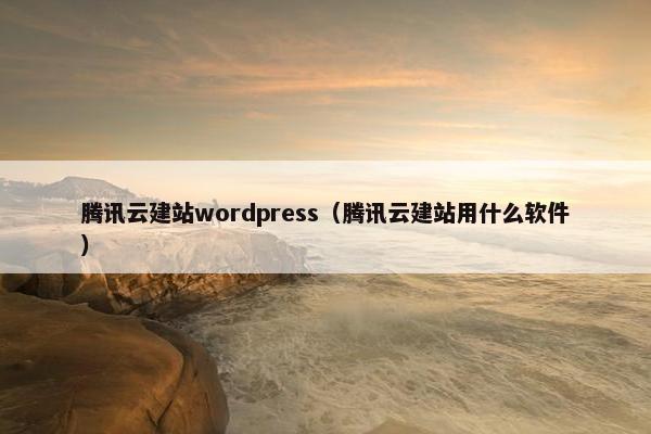 腾讯云建站wordpress（腾讯云建站用什么软件）