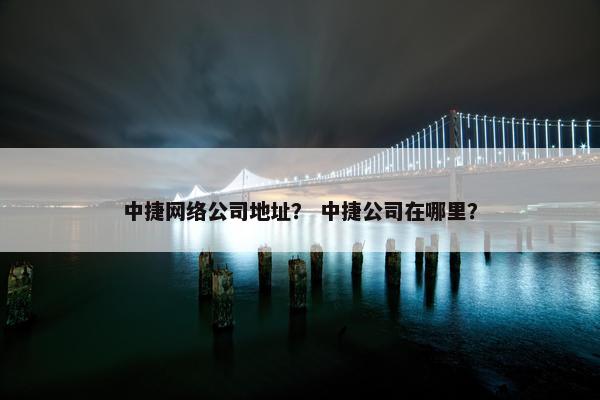 中捷网络公司地址？ 中捷公司在哪里？