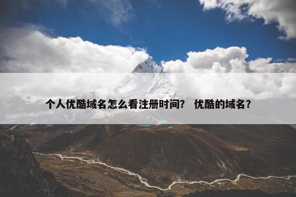 个人优酷域名怎么看注册时间？ 优酷的域名？