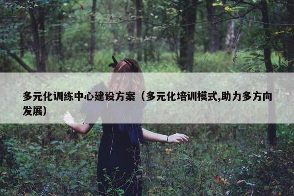 多元化训练中心建设方案（多元化培训模式,助力多方向发展）