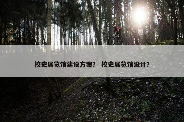 校史展览馆建设方案？ 校史展览馆设计？