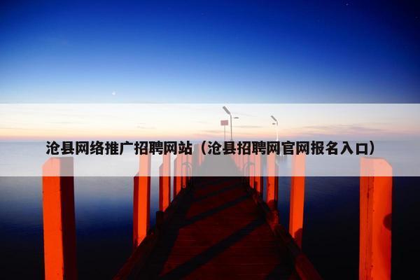沧县网络推广招聘网站（沧县招聘网官网报名入口）