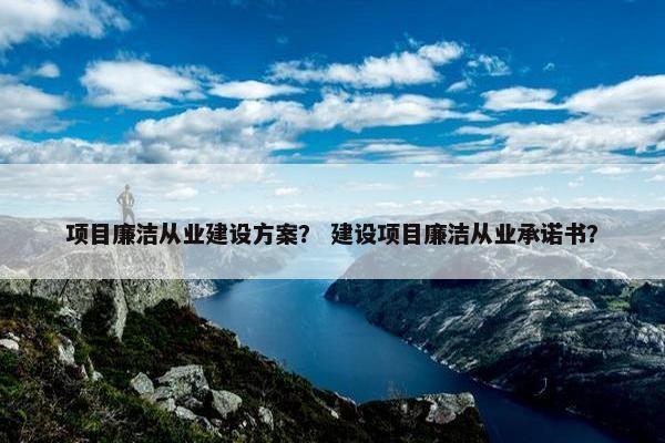 项目廉洁从业建设方案？ 建设项目廉洁从业承诺书？