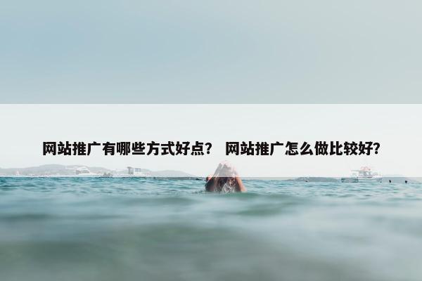 网站推广有哪些方式好点？ 网站推广怎么做比较好？