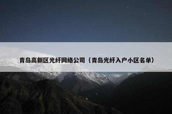 青岛高新区光纤网络公司（青岛光纤入户小区名单）