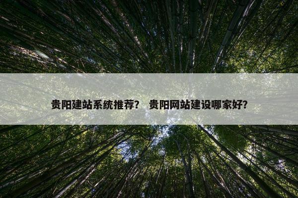 贵阳建站系统推荐？ 贵阳网站建设哪家好？
