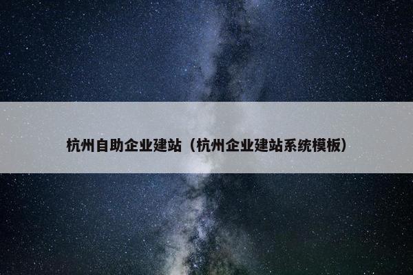 杭州自助企业建站（杭州企业建站系统模板）