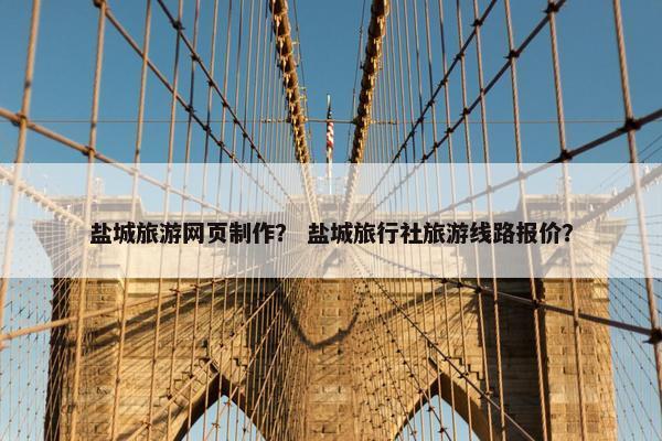盐城旅游网页制作？ 盐城旅行社旅游线路报价？