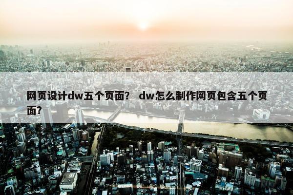 网页设计dw五个页面？ dw怎么制作网页包含五个页面？