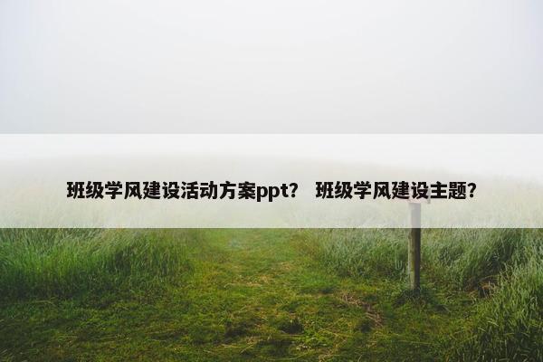 班级学风建设活动方案ppt？ 班级学风建设主题？