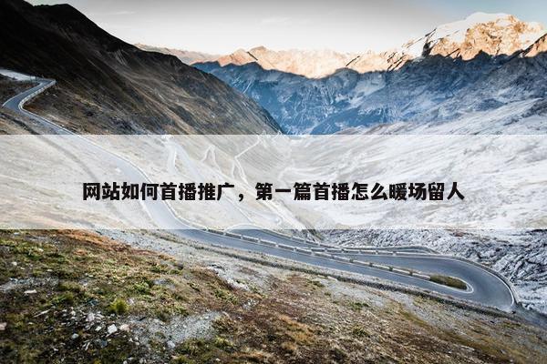 网站如何首播推广，第一篇首播怎么暖场留人