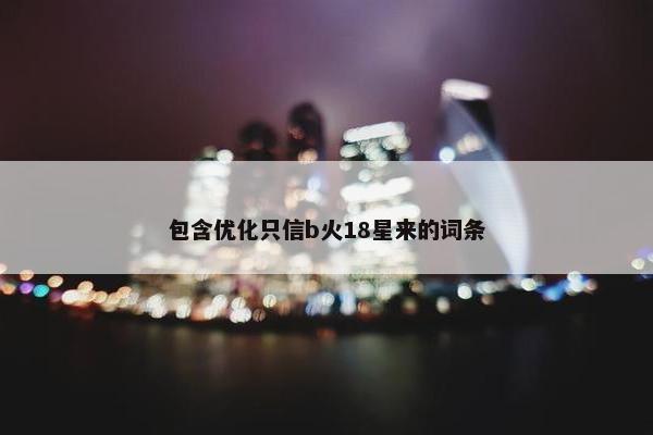 包含优化只信b火18星来的词条