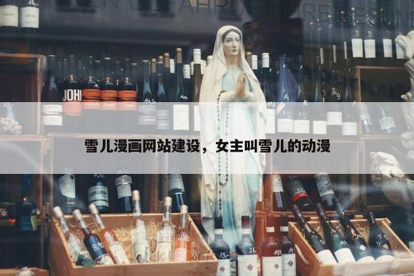雪儿漫画网站建设，女主叫雪儿的动漫