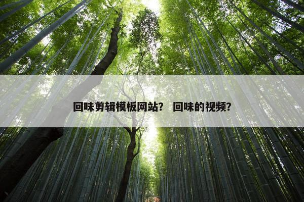 回味剪辑模板网站？ 回味的视频？