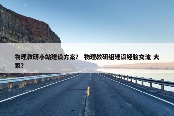 物理教研小站建设方案？ 物理教研组建设经验交流 大家？