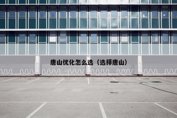 唐山优化怎么选（选择唐山）