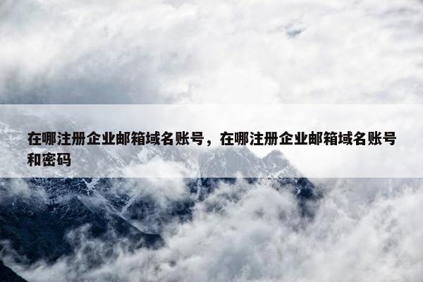 在哪注册企业邮箱域名账号，在哪注册企业邮箱域名账号和密码