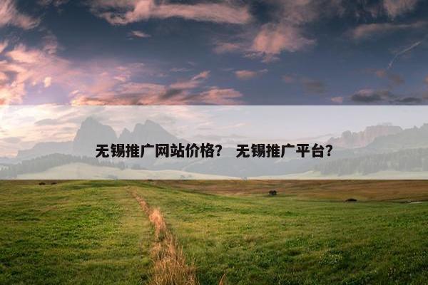 无锡推广网站价格？ 无锡推广平台？