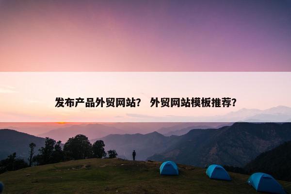 发布产品外贸网站？ 外贸网站模板推荐？