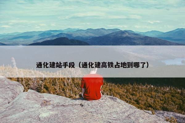 通化建站手段（通化建高铁占地到哪了）