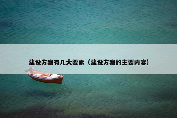 建设方案有几大要素（建设方案的主要内容）
