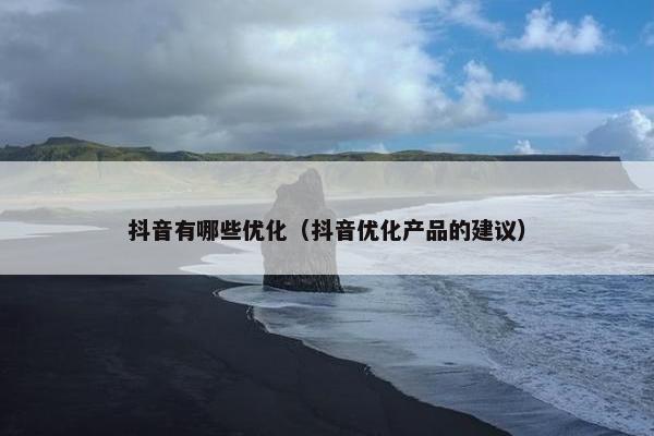 抖音有哪些优化（抖音优化产品的建议）