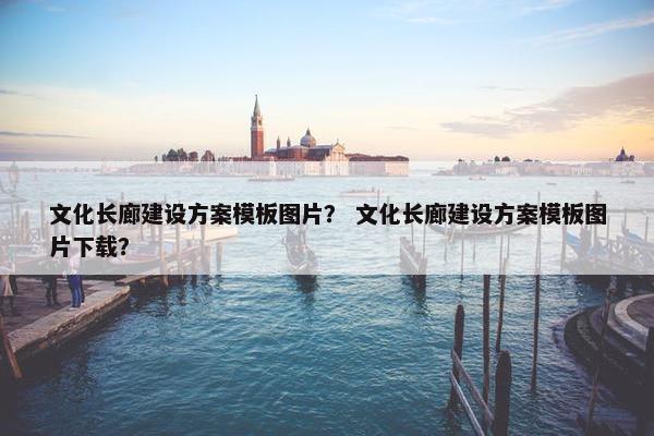 文化长廊建设方案模板图片？ 文化长廊建设方案模板图片下载？