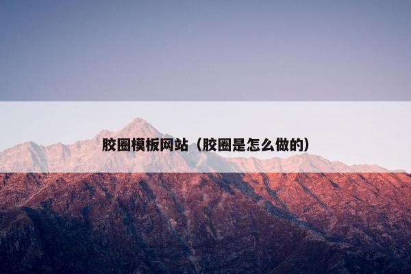胶圈模板网站（胶圈是怎么做的）