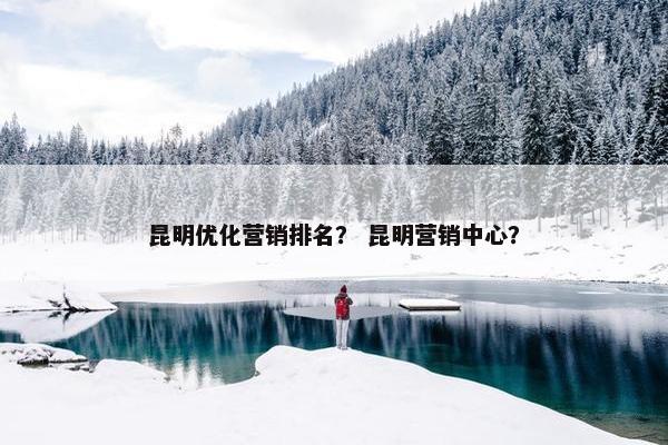 昆明优化营销排名？ 昆明营销中心？