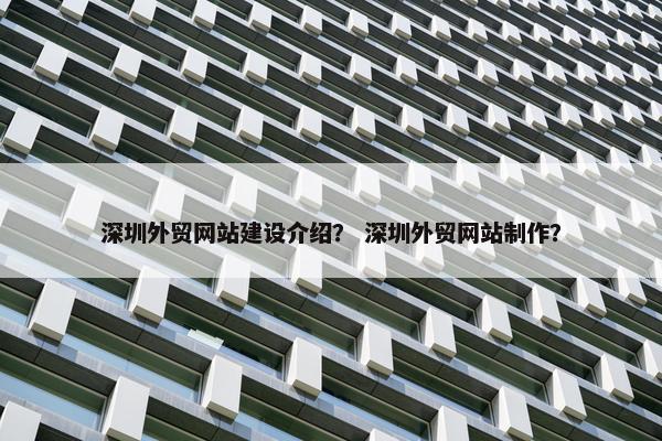 深圳外贸网站建设介绍？ 深圳外贸网站制作？