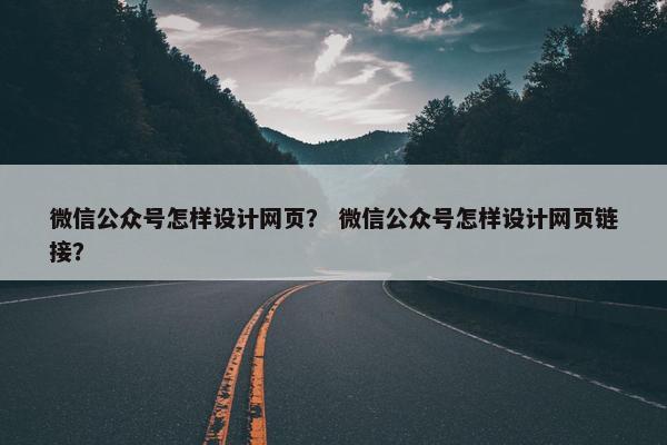 微信公众号怎样设计网页？ 微信公众号怎样设计网页链接？