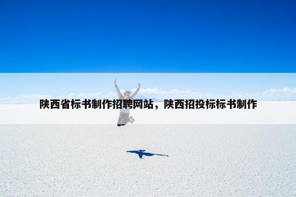 陕西省标书制作招聘网站，陕西招投标标书制作