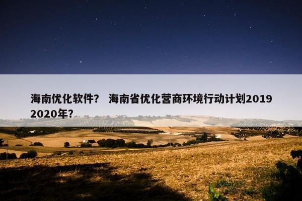 海南优化软件？ 海南省优化营商环境行动计划20192020年？