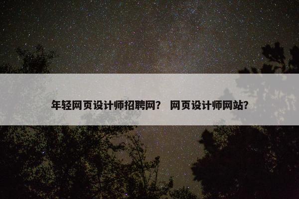 年轻网页设计师招聘网？ 网页设计师网站？
