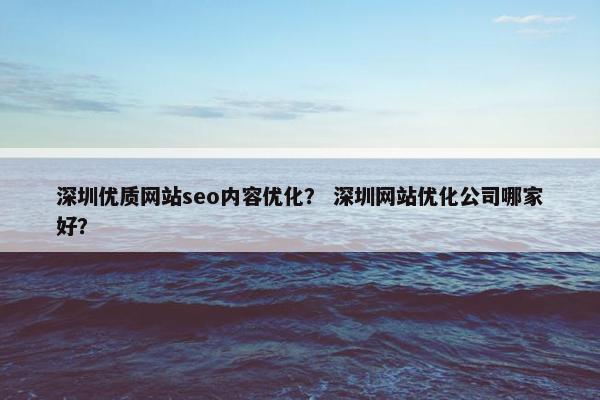 深圳优质网站seo内容优化？ 深圳网站优化公司哪家好？