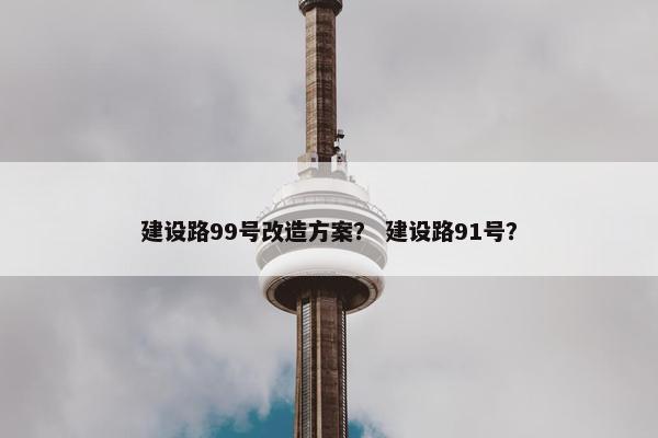 建设路99号改造方案？ 建设路91号？