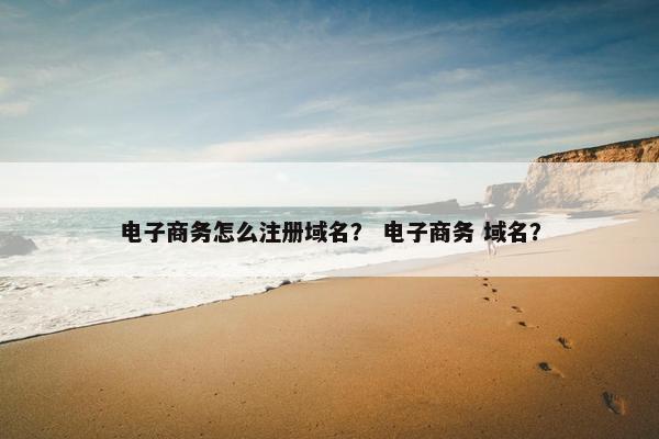 电子商务怎么注册域名？ 电子商务 域名？