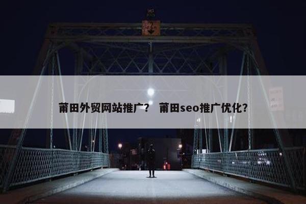 莆田外贸网站推广？ 莆田seo推广优化？