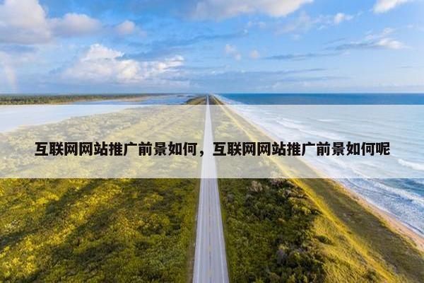 互联网网站推广前景如何，互联网网站推广前景如何呢