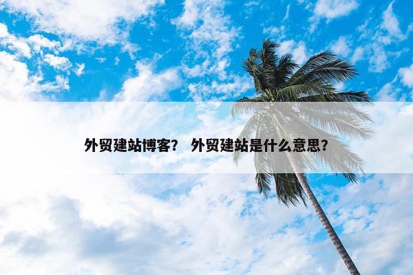 外贸建站博客？ 外贸建站是什么意思？