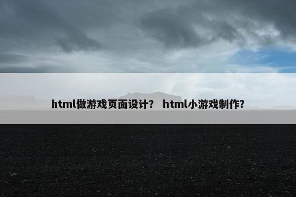html做游戏页面设计？ html小游戏制作？
